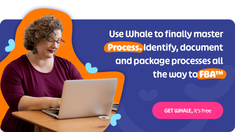 Use Whale to finally master Process. Identify, document and package processes all the way to FBA™.